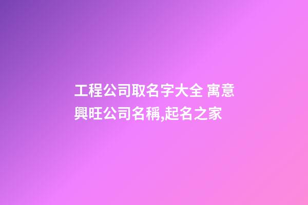 工程公司取名字大全 寓意興旺公司名稱,起名之家-第1張-公司起名-玄機派